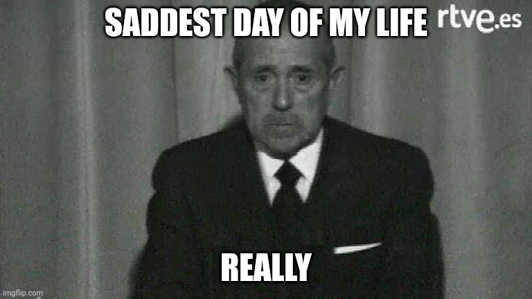 Franco ha muerto | SADDEST DAY OF MY LIFE REALLY | image tagged in franco ha muerto | made w/ Imgflip meme maker