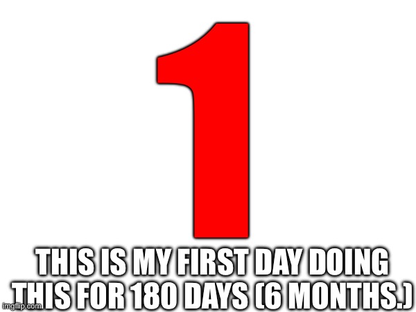 I will do this for 180 days. This is the first one. | 1; THIS IS MY FIRST DAY DOING THIS FOR 180 DAYS (6 MONTHS.) | image tagged in memes,funny,upvote | made w/ Imgflip meme maker