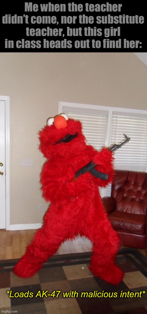 Russian Elmo holding AK and IP Address | Me when the teacher didn’t come, nor the substitute teacher, but this girl in class heads out to find her:; *Loads AK-47 with malicious intent* | image tagged in russian elmo holding ak and ip address | made w/ Imgflip meme maker