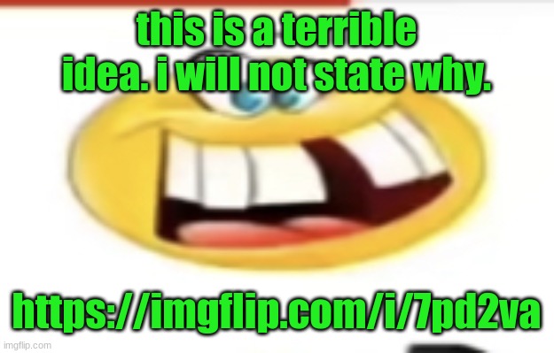 Happy yet cursed | this is a terrible idea. i will not state why. https://imgflip.com/i/7pd2va | image tagged in happy yet cursed | made w/ Imgflip meme maker
