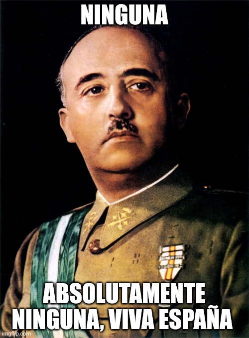 Francisco Franco | NINGUNA ABSOLUTAMENTE NINGUNA, VIVA ESPAÑA | image tagged in francisco franco | made w/ Imgflip meme maker