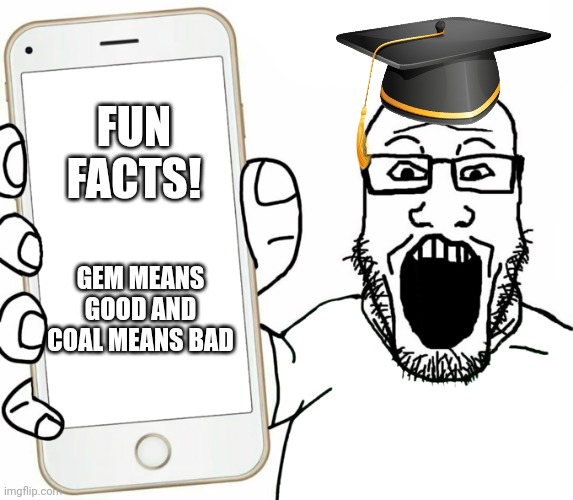 Professor Soyjak teaches you what gem and coal mean | FUN FACTS! GEM MEANS GOOD AND COAL MEANS BAD | image tagged in soyjak,gem,coal | made w/ Imgflip meme maker
