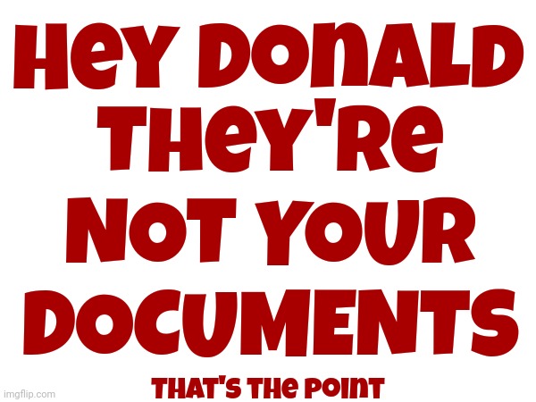 They're, In Fact, NOT Your DOCUMENTS, Donald.  That's The Point | Hey Donald; They're NOT YOUR DOCUMENTS; That's the point | image tagged in lock him up,trump lies,trump is pathetic,trump is weak,scumbag republicans,memes | made w/ Imgflip meme maker