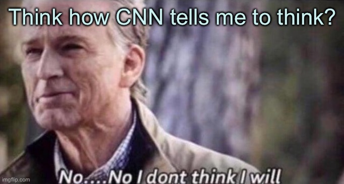 no i don't think i will | Think how CNN tells me to think? | image tagged in no i don't think i will,memes | made w/ Imgflip meme maker