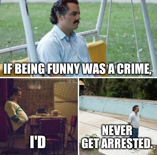 Healthy bit of self depreciation. | IF BEING FUNNY WAS A CRIME, I'D; NEVER GET ARRESTED. | image tagged in memes,sad pablo escobar,funny memes | made w/ Imgflip meme maker