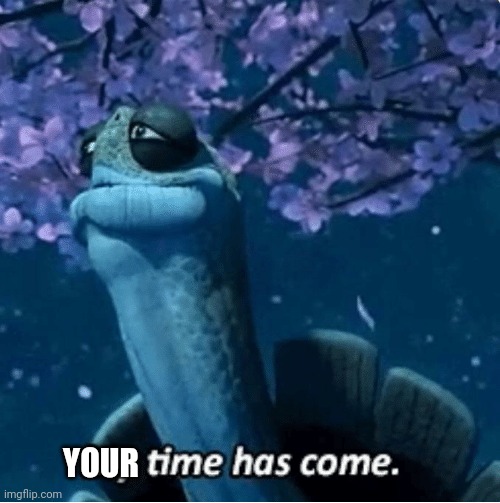 My Time Has Come | YOUR | image tagged in my time has come | made w/ Imgflip meme maker