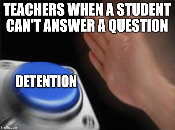 Blank Nut Button | TEACHERS WHEN A STUDENT CAN'T ANSWER A QUESTION; DETENTION | image tagged in memes,blank nut button | made w/ Imgflip meme maker