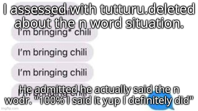 I'm bring chili | I assessed with tutturu.deleted about the n word situation. He admitted he actually said the n wodr. "100% I said it yup I definitely did" | image tagged in i'm bring chili | made w/ Imgflip meme maker