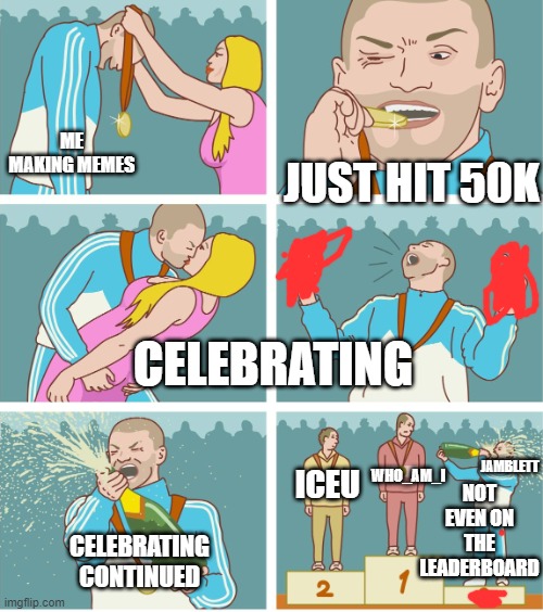 3rd Place Celebration | ME MAKING MEMES; JUST HIT 50K; CELEBRATING; JAMBLETT; WHO_AM_I; ICEU; NOT EVEN ON THE LEADERBOARD; CELEBRATING CONTINUED | image tagged in 3rd place celebration | made w/ Imgflip meme maker