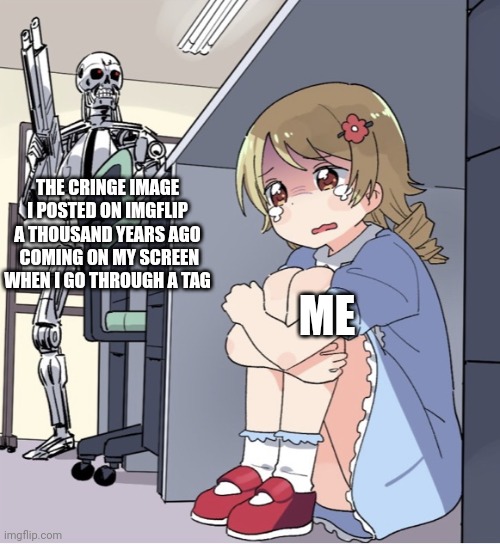 Crap why did I make it :[ | THE CRINGE IMAGE I POSTED ON IMGFLIP A THOUSAND YEARS AGO  COMING ON MY SCREEN WHEN I GO THROUGH A TAG; ME | image tagged in anime girl hiding from terminator,bad memory,pain,cringe,oh no cringe,please help me | made w/ Imgflip meme maker