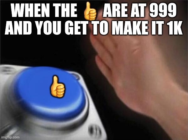 You feel so proud for something so little | WHEN THE 👍 ARE AT 999 AND YOU GET TO MAKE IT 1K; 👍 | image tagged in memes,blank nut button | made w/ Imgflip meme maker