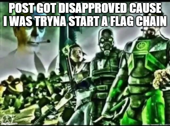 cant even have fun here anymore plus i wasnt even doing the flags | POST GOT DISAPPROVED CAUSE I WAS TRYNA START A FLAG CHAIN | image tagged in weed life 2 | made w/ Imgflip meme maker