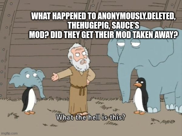 What the hell is this? | WHAT HAPPENED TO ANONYMOUSLY.DELETED, THEHUGEPIG, SAUCE'S MOD? DID THEY GET THEIR MOD TAKEN AWAY? | image tagged in what the hell is this | made w/ Imgflip meme maker