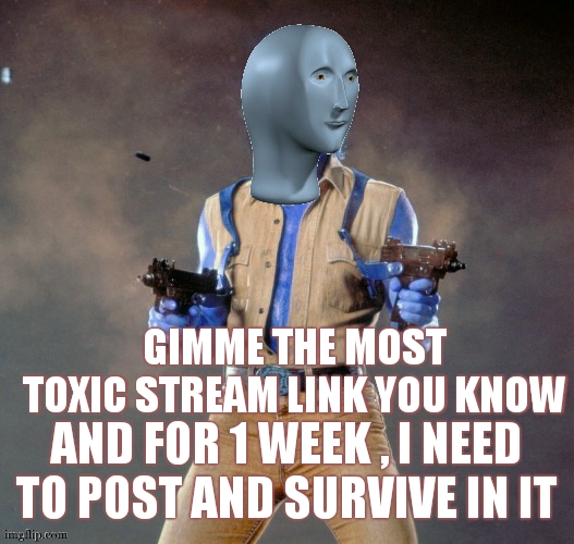 i need to explore the darkest places of this website | GIMME THE MOST TOXIC STREAM LINK YOU KNOW; AND FOR 1 WEEK , I NEED TO POST AND SURVIVE IN IT | image tagged in challenge,toxic,survivor | made w/ Imgflip meme maker