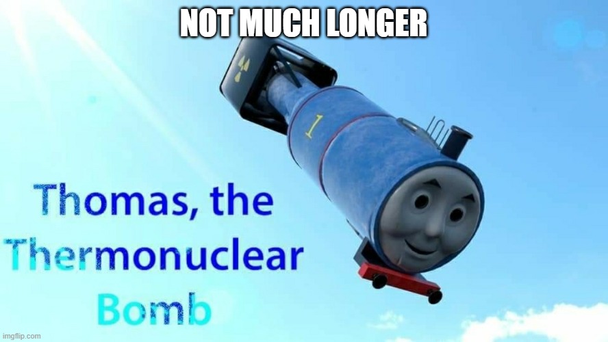 thomas the thermonuclear bomb | NOT MUCH LONGER | image tagged in thomas the thermonuclear bomb | made w/ Imgflip meme maker