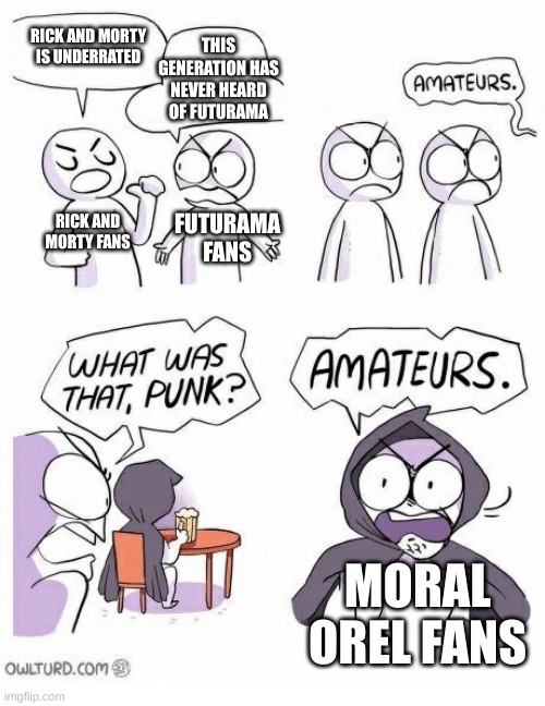Amateurs | RICK AND MORTY IS UNDERRATED; THIS GENERATION HAS NEVER HEARD OF FUTURAMA; RICK AND MORTY FANS; FUTURAMA FANS; MORAL OREL FANS | image tagged in amateurs,moral orel,futurama,rick and morty | made w/ Imgflip meme maker