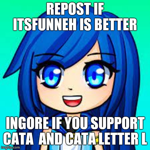 ItsFunneh | REPOST IF ITSFUNNEH IS BETTER; INGORE IF YOU SUPPORT CATA  AND CATA LETTER L | image tagged in itsfunneh | made w/ Imgflip meme maker