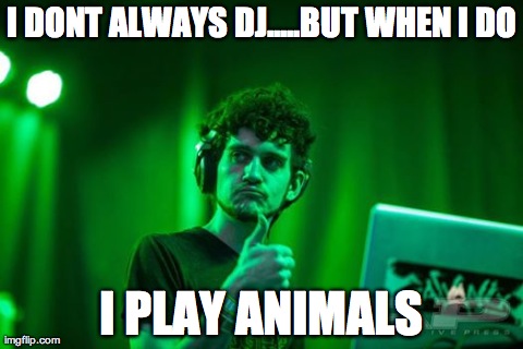 I DONT ALWAYS DJ.....BUT WHEN I DO I PLAY ANIMALS | made w/ Imgflip meme maker