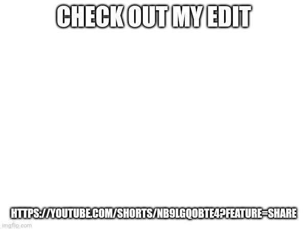 CHECK OUT MY EDIT; HTTPS://YOUTUBE.COM/SHORTS/NB9LGQOBTE4?FEATURE=SHARE | made w/ Imgflip meme maker