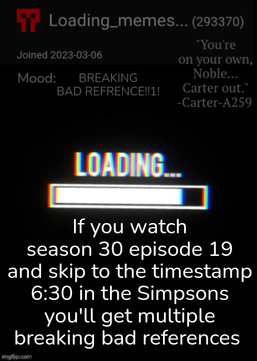 Breaking bad | BREAKING BAD REFRENCE!!1! If you watch season 30 episode 19 and skip to the timestamp 6:30 in the Simpsons you'll get multiple breaking bad references | image tagged in loading_memes announcement 2,breaking bad,the simpsons | made w/ Imgflip meme maker