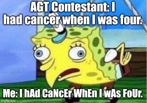 Nobody cares about your sob story except you! | AGT Contestant: I had cancer when I was four. Me: I hAd CaNcEr WhEn I wAs FoUr. | image tagged in memes,mocking spongebob,agt | made w/ Imgflip meme maker