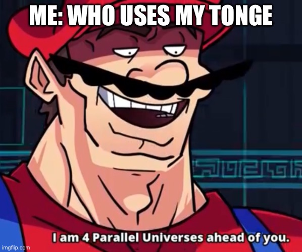 I Am 4 Parallel Universes Ahead Of You | ME: WHO USES MY TONGUE | image tagged in i am 4 parallel universes ahead of you | made w/ Imgflip meme maker