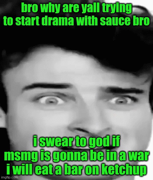 disgusted | bro why are yall trying to start drama with sauce bro; i swear to god if msmg is gonna be in a war i will eat a bar on ketchup | image tagged in disgusted | made w/ Imgflip meme maker