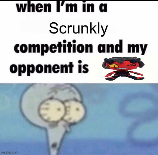 Me when I'm in a .... competition and my opponent is ..... | Scrunkly | image tagged in me when i'm in a competition and my opponent is | made w/ Imgflip meme maker