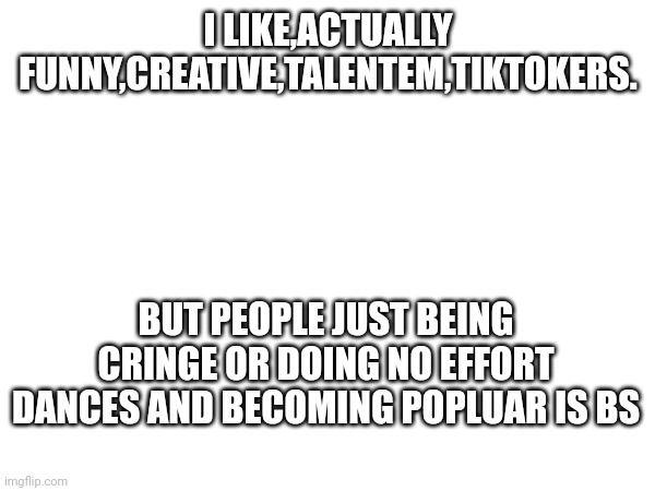 I LIKE,ACTUALLY FUNNY,CREATIVE,TALENTEM,TIKTOKERS. BUT PEOPLE JUST BEING CRINGE OR DOING NO EFFORT DANCES AND BECOMING POPLUAR IS BS | made w/ Imgflip meme maker