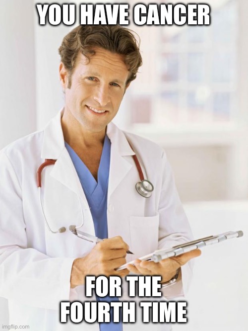 Doctor | YOU HAVE CANCER; FOR THE FOURTH TIME | image tagged in doctor | made w/ Imgflip meme maker