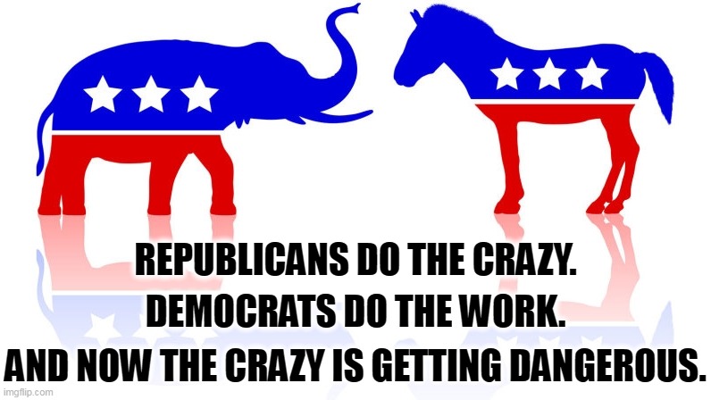 But his boxes! | REPUBLICANS DO THE CRAZY. DEMOCRATS DO THE WORK. AND NOW THE CRAZY IS GETTING DANGEROUS. | image tagged in democrats,work,republicans,crazy,theater,dangerous | made w/ Imgflip meme maker