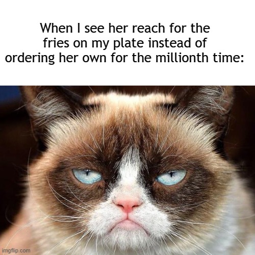 Why do I love you? | When I see her reach for the fries on my plate instead of ordering her own for the millionth time: | image tagged in blank white template,grumpy cat glare,women,marriage,dating | made w/ Imgflip meme maker