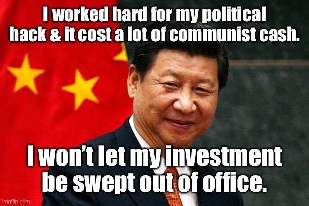 Xi Jinping | I worked hard for my political hack & it cost a lot of communist cash. I won’t let my investment be swept out of office. | image tagged in xi jinping | made w/ Imgflip meme maker