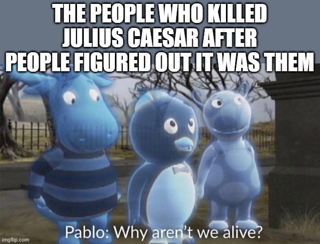 Take that Marcus Brutus, Caius Cassius, and Metellus Cimber | THE PEOPLE WHO KILLED JULIUS CAESAR AFTER PEOPLE FIGURED OUT IT WAS THEM | image tagged in pablo why aren't we alive,shakespeare,julius caesar | made w/ Imgflip meme maker