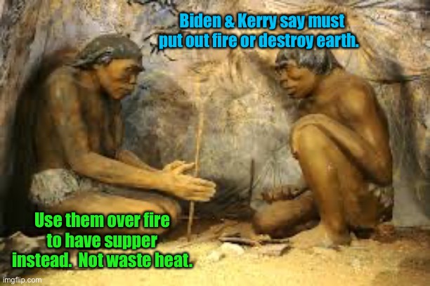 caveman fire | Biden & Kerry say must put out fire or destroy earth. Use them over fire to have supper instead.  Not waste heat. | image tagged in caveman fire | made w/ Imgflip meme maker