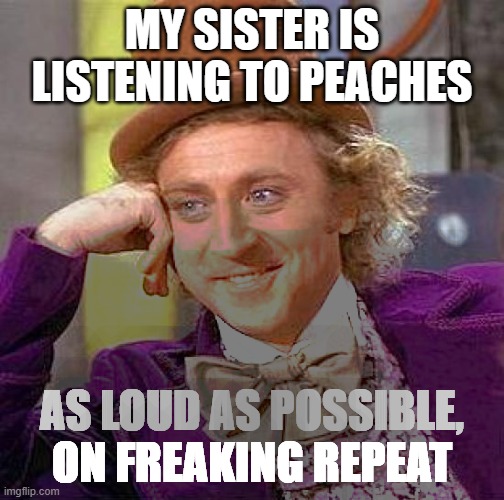 I can hear it through my freaking headset | MY SISTER IS LISTENING TO PEACHES; AS LOUD AS POSSIBLE, ON FREAKING REPEAT | image tagged in memes,creepy condescending wonka | made w/ Imgflip meme maker