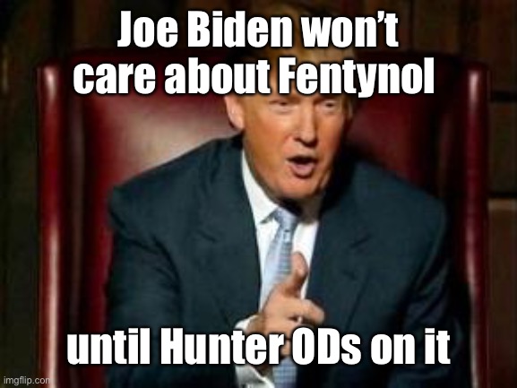 Donald Trump | Joe Biden won’t care about Fentynol until Hunter ODs on it | image tagged in donald trump | made w/ Imgflip meme maker