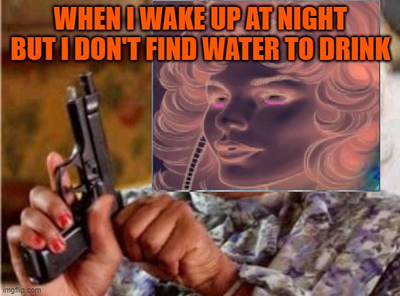 No Water?? | WHEN I WAKE UP AT NIGHT BUT I DON'T FIND WATER TO DRINK | image tagged in guncomicstarfire | made w/ Imgflip meme maker