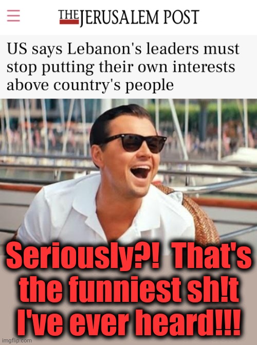 Where did THAT come from?! | Seriously?!  That's
the funniest sh!t
I've ever heard!!! | image tagged in memes,leonardo dicaprio wolf of wall street,lebanon,joe biden,democrats,hypocrisy | made w/ Imgflip meme maker