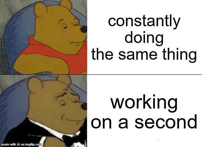 Tuxedo Winnie The Pooh Meme | constantly doing the same thing; working on a second | image tagged in memes,tuxedo winnie the pooh | made w/ Imgflip meme maker