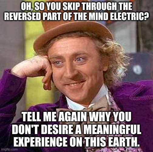 TME is so good why would anyone skip through the reversed part?  Man, I hum it with it | OH, SO YOU SKIP THROUGH THE REVERSED PART OF THE MIND ELECTRIC? TELL ME AGAIN WHY YOU DON'T DESIRE A MEANINGFUL EXPERIENCE ON THIS EARTH. | image tagged in memes,creepy condescending wonka,tally hall,hawaii part ii,miracle musical,joe hawley | made w/ Imgflip meme maker