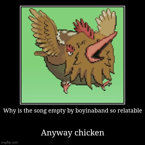 Why is the song empty by boyinaband so relatable | Anyway chicken | image tagged in funny,demotivationals | made w/ Imgflip demotivational maker