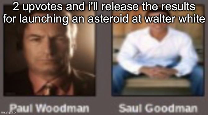paul vs saul | 2 upvotes and i'll release the results for launching an asteroid at walter white | image tagged in paul vs saul | made w/ Imgflip meme maker