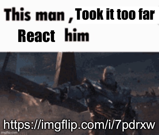 This man, _____ him | Took it too far; React; https://imgflip.com/i/7pdrxw | image tagged in this man _____ him | made w/ Imgflip meme maker