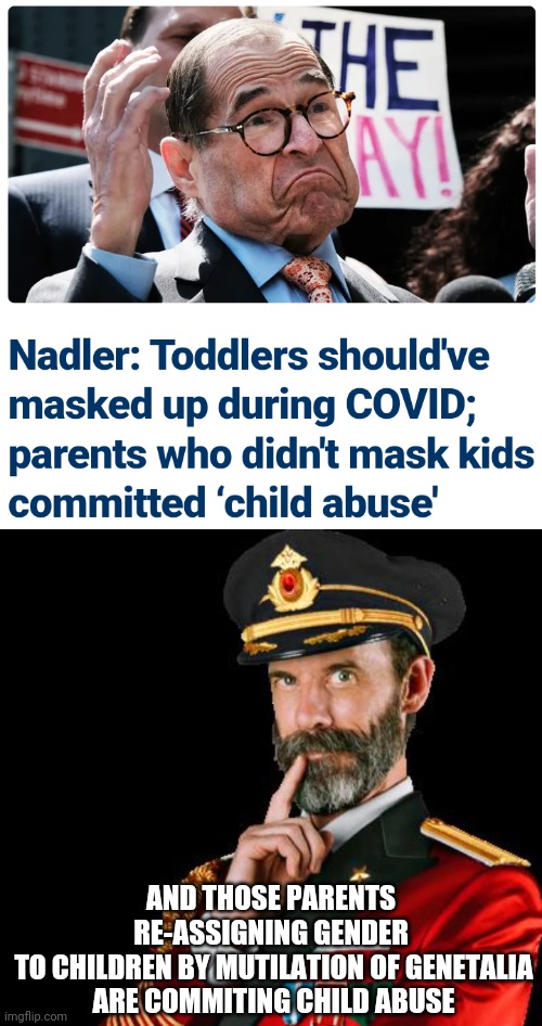 Answer this, Jerry | AND THOSE PARENTS
RE-ASSIGNING GENDER
 TO CHILDREN BY MUTILATION OF GENETALIA
 ARE COMMITING CHILD ABUSE | image tagged in captain obvious,leftists,liberals,democrats,gender,reassignment | made w/ Imgflip meme maker