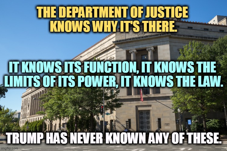 But his boxes! | THE DEPARTMENT OF JUSTICE 
KNOWS WHY IT'S THERE. IT KNOWS ITS FUNCTION, IT KNOWS THE 
LIMITS OF ITS POWER, IT KNOWS THE LAW. TRUMP HAS NEVER KNOWN ANY OF THESE. | image tagged in doj,justice,law,trump,ignorant | made w/ Imgflip meme maker