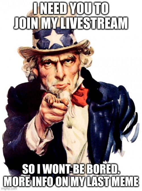 join me | I NEED YOU TO JOIN MY LIVESTREAM; SO I WONT BE BORED. MORE INFO ON MY LAST MEME | image tagged in memes,uncle sam | made w/ Imgflip meme maker