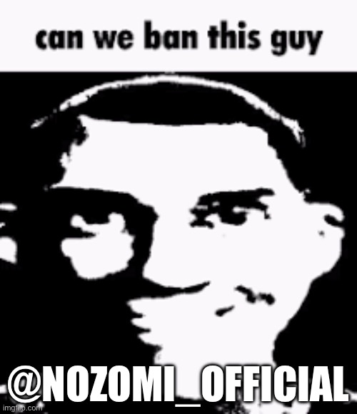 Can we ban this guy | @NOZOMI_OFFICIAL | image tagged in can we ban this guy | made w/ Imgflip meme maker