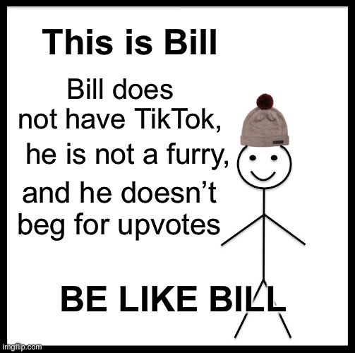 Be Like Bill | This is Bill; Bill does not have TikTok, he is not a furry, and he doesn’t beg for upvotes; BE LIKE BILL | image tagged in memes,be like bill | made w/ Imgflip meme maker
