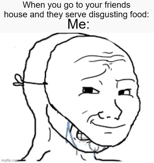Has this ever happened to you? | When you go to your friends house and they serve disgusting food:; Me: | image tagged in crying face with happy mask meme | made w/ Imgflip meme maker